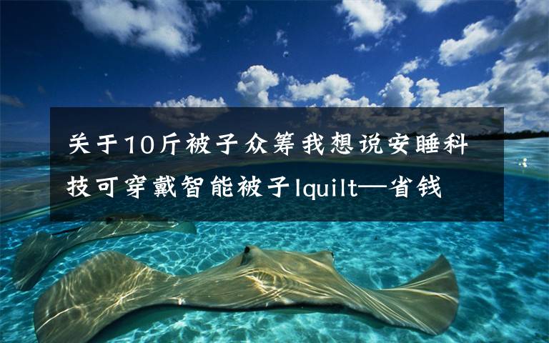 关于10斤被子众筹我想说安睡科技可穿戴智能被子Iquilt—省钱省心宝妈神器