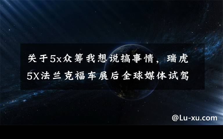 关于5x众筹我想说搞事情，瑞虎5X法兰克福车展后全球媒体试驾，9月27日上市销售