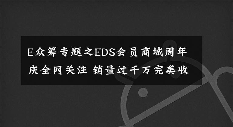 E众筹专题之EDS会员商城周年庆全网关注 销量过千万完美收官