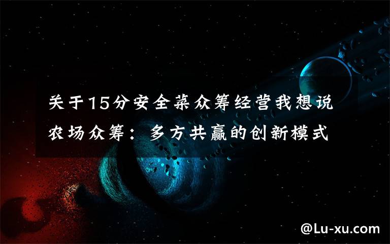 关于15分安全菜众筹经营我想说农场众筹：多方共赢的创新模式