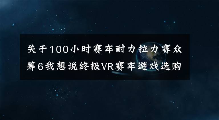 关于100小时赛车耐力拉力赛众筹6我想说终极VR赛车游戏选购指南！拟真度高的反而都栽了