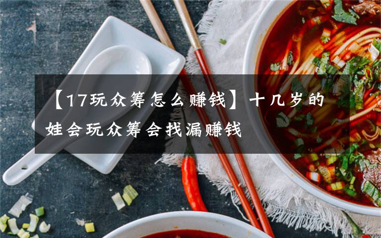 【17玩众筹怎么赚钱】十几岁的娃会玩众筹会找漏赚钱