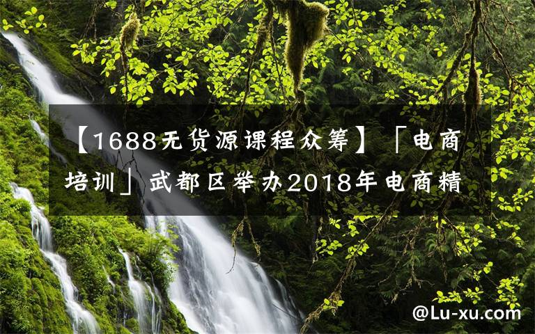 【1688无货源课程众筹】「电商培训」武都区举办2018年电商精准扶贫培训班