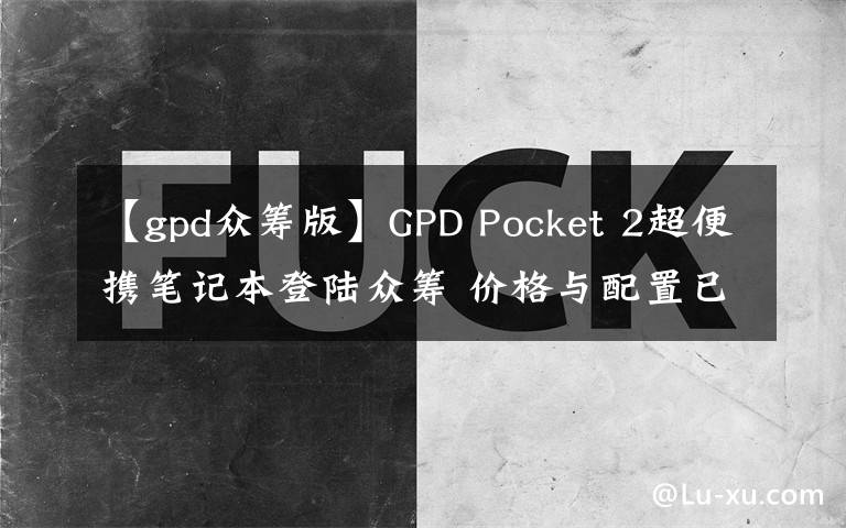【gpd众筹版】GPD Pocket 2超便携笔记本登陆众筹 价格与配置已曝光