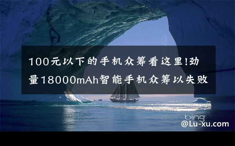 100元以下的手机众筹看这里!劲量18000mAh智能手机众筹以失败告终