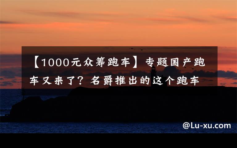 【1000元众筹跑车】专题国产跑车又来了？名爵推出的这个跑车，最终能量产吗？