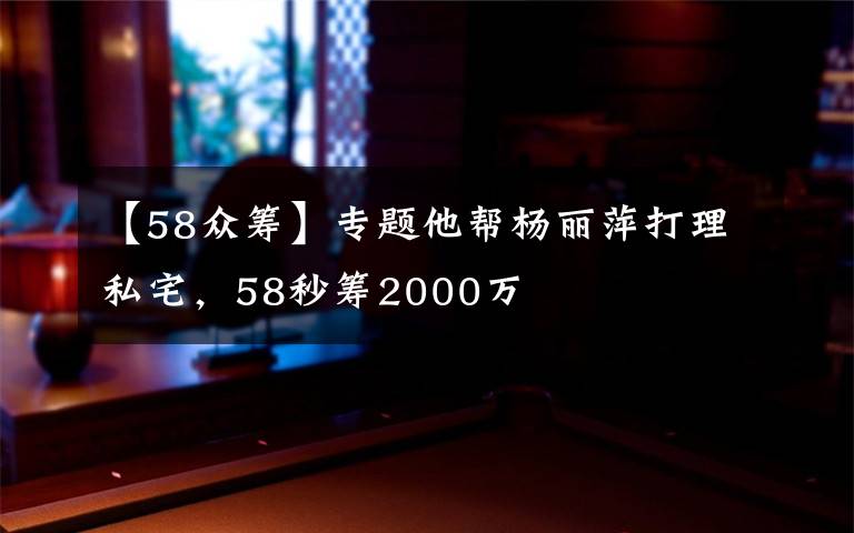 【58众筹】专题他帮杨丽萍打理私宅，58秒筹2000万