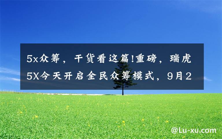 5x众筹，干货看这篇!重磅，瑞虎5X今天开启全民众筹模式，9月27日全球上市