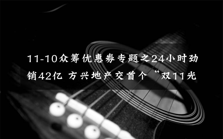 11-10众筹优惠券专题之24小时劲销42亿 方兴地产交首个“双11光盘节”成绩单