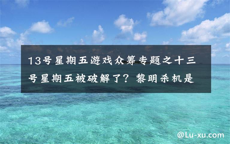 13号星期五游戏众筹专题之十三号星期五被破解了？黎明杀机是怎么摆脱危机的？