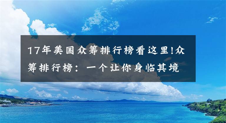 17年美国众筹排行榜看这里!众筹排行榜：一个让你身临其境的 mini 地球