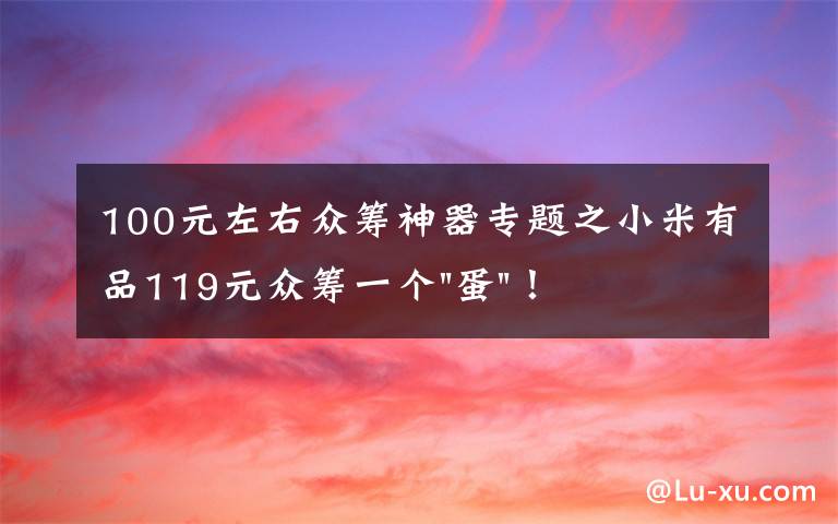 100元左右众筹神器专题之小米有品119元众筹一个"蛋"！年轻人放松神器？