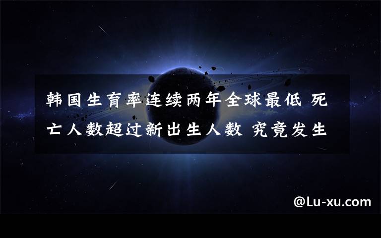 韩国生育率连续两年全球最低 死亡人数超过新出生人数 究竟发生了什么?