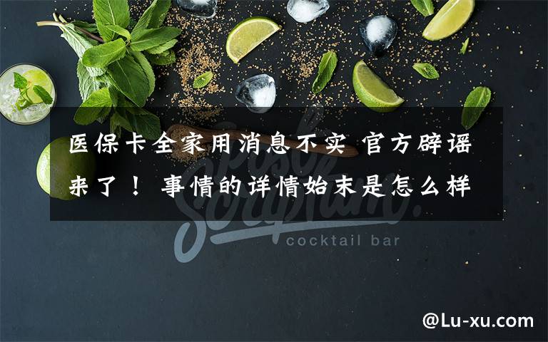 医保卡全家用消息不实 官方辟谣来了！ 事情的详情始末是怎么样了！