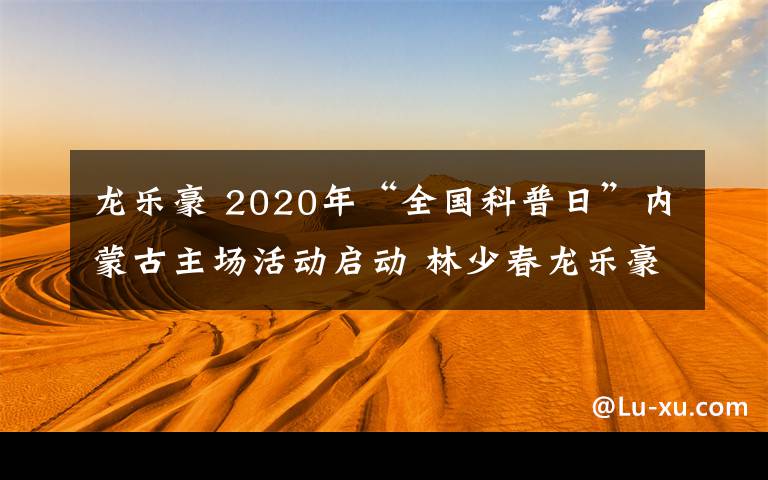 龙乐豪 2020年“全国科普日”内蒙古主场活动启动 林少春龙乐豪出席启动仪式