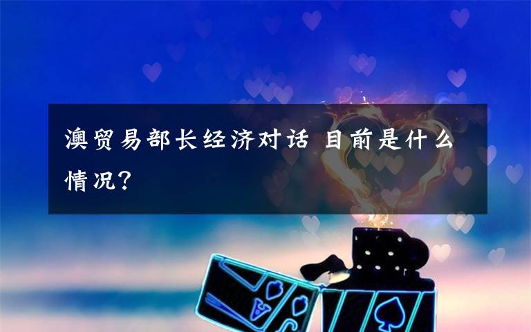 澳贸易部长经济对话 目前是什么情况？