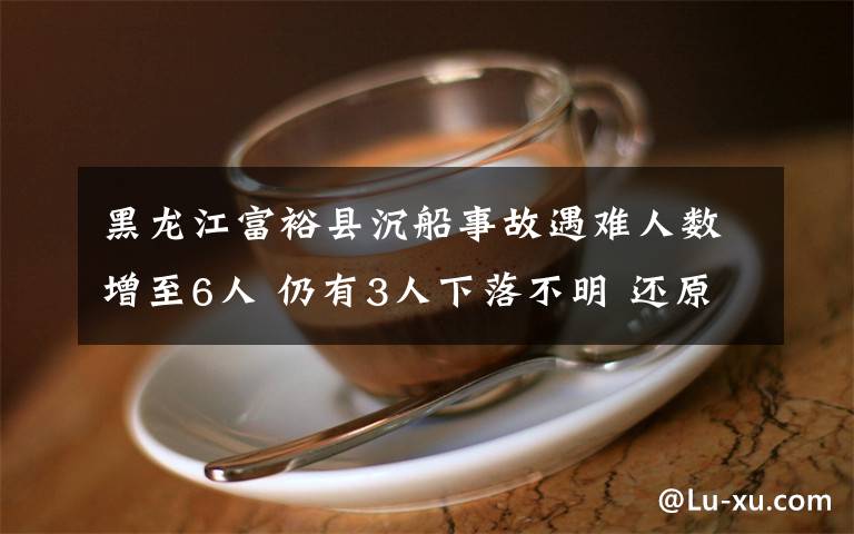 黑龙江富裕县沉船事故遇难人数增至6人 仍有3人下落不明 还原事发经过及背后原因！