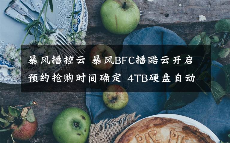 暴风播控云 暴风BFC播酷云开启预约抢购时间确定 4TB硬盘自动下片