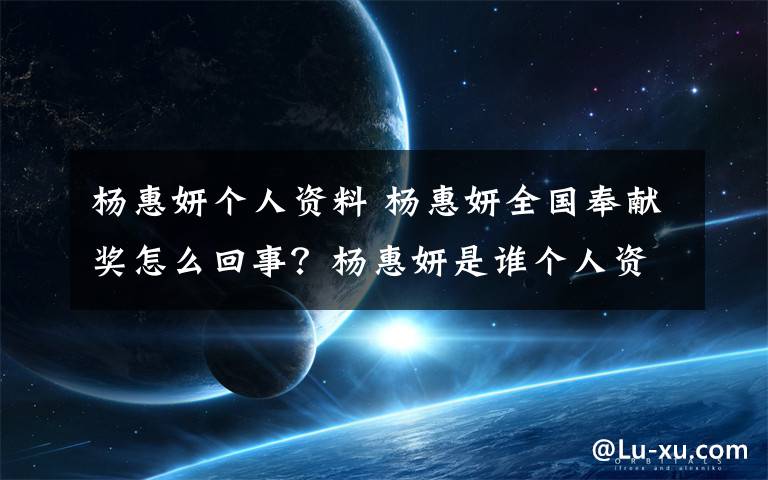 杨惠妍个人资料 杨惠妍全国奉献奖怎么回事？杨惠妍是谁个人资料怎样才能获全国奉献奖？