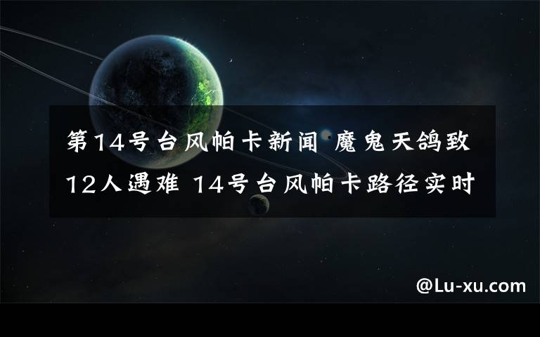 第14号台风帕卡新闻 魔鬼天鸽致12人遇难 14号台风帕卡路径实时发布系统预警又来了!