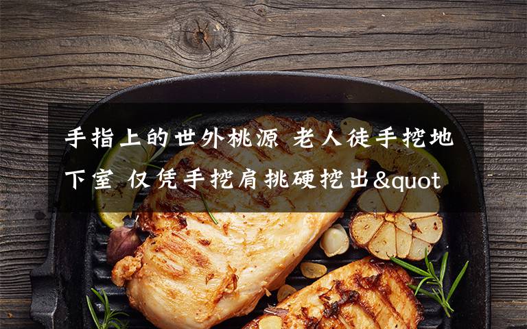 手指上的世外桃源 老人徒手挖地下室 仅凭手挖肩挑硬挖出"世外桃源"