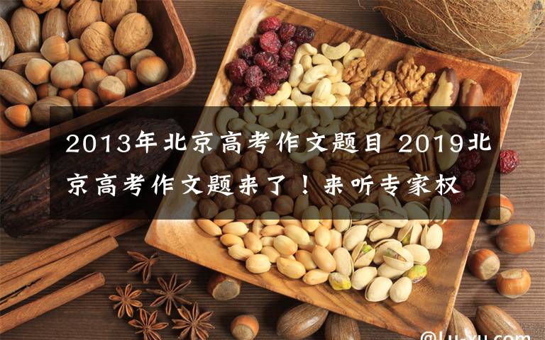 2013年北京高考作文题目 2019北京高考作文题来了！来听专家权威解读