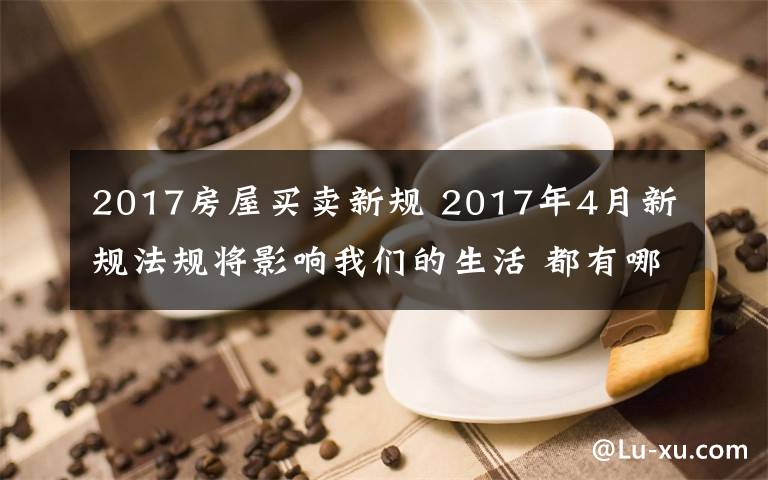 2017房屋买卖新规 2017年4月新规法规将影响我们的生活 都有哪些？