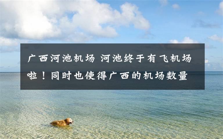 广西河池机场 河池终于有飞机场啦！同时也使得广西的机场数量达到7个！！