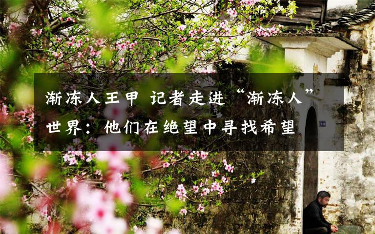 渐冻人王甲 记者走进“渐冻人”世界：他们在绝望中寻找希望