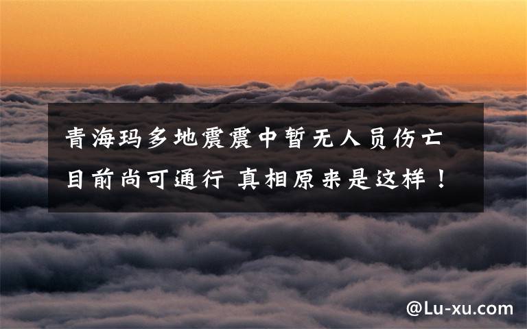 青海玛多地震震中暂无人员伤亡目前尚可通行 真相原来是这样！