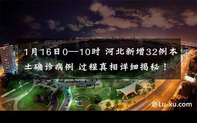 1月16日0—10时 河北新增32例本土确诊病例 过程真相详细揭秘！