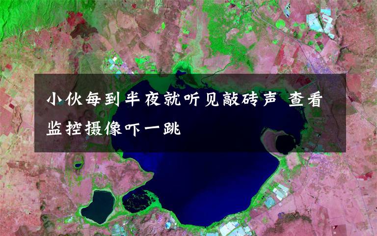 小伙每到半夜就听见敲砖声 查看监控摄像吓一跳
