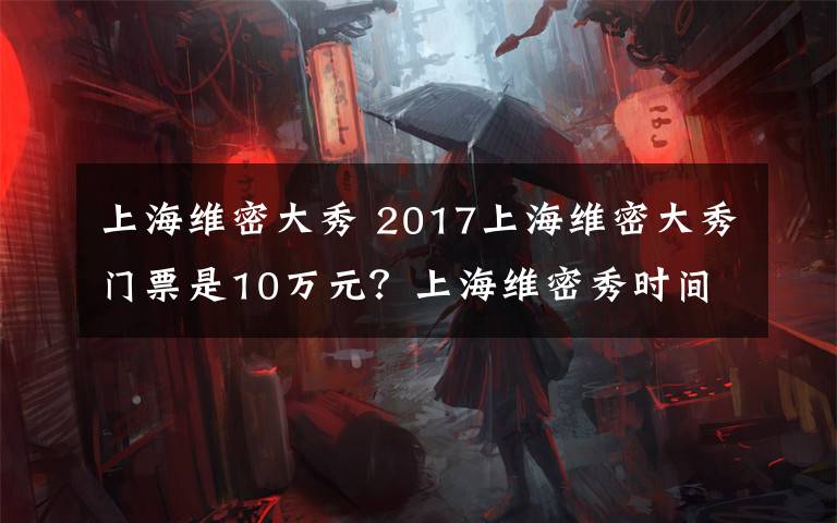 上海维密大秀 2017上海维密大秀门票是10万元？上海维密秀时间地点明星名单