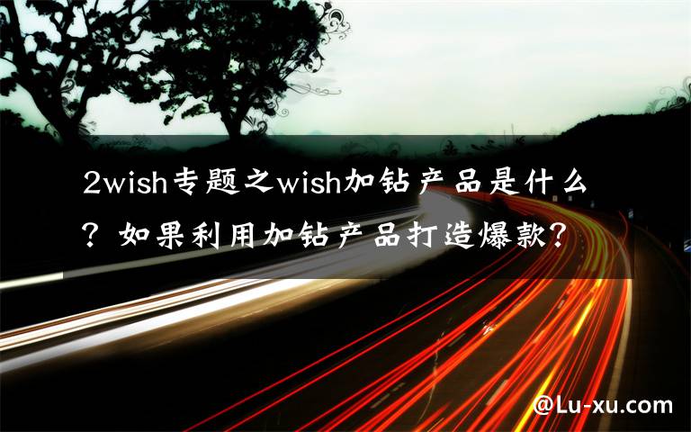 2wish专题之wish加钻产品是什么？如果利用加钻产品打造爆款？