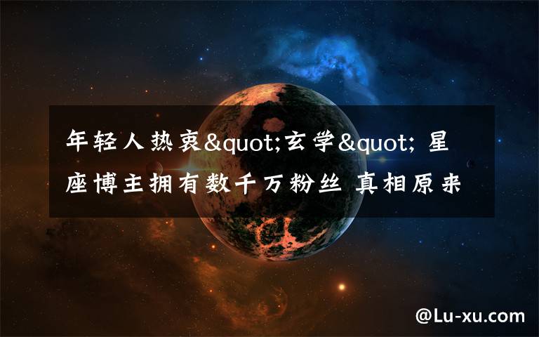 年轻人热衷"玄学" 星座博主拥有数千万粉丝 真相原来是这样！