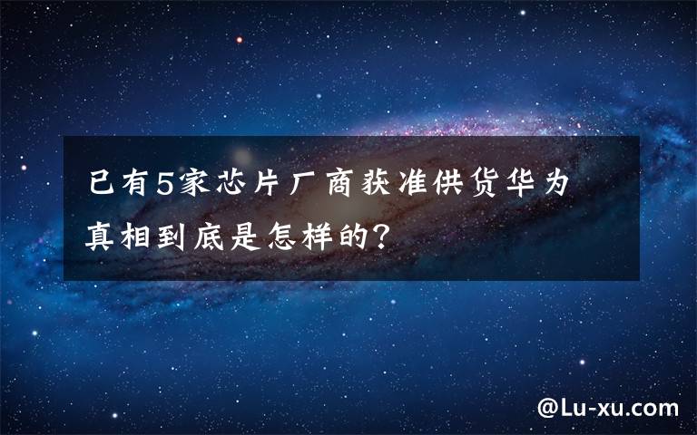 已有5家芯片厂商获准供货华为 真相到底是怎样的？