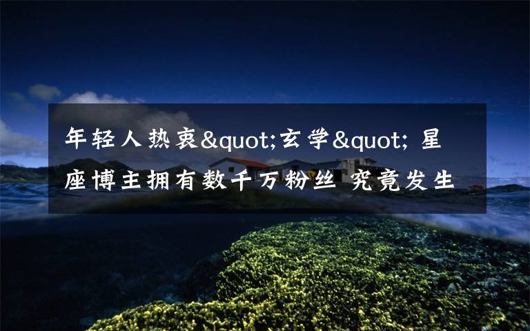 年轻人热衷"玄学" 星座博主拥有数千万粉丝 究竟发生了什么?