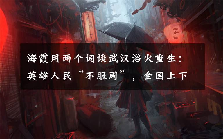 海霞用两个词谈武汉浴火重生：英雄人民“不服周”，全国上下“搭把手”！ 具体是啥情况?
