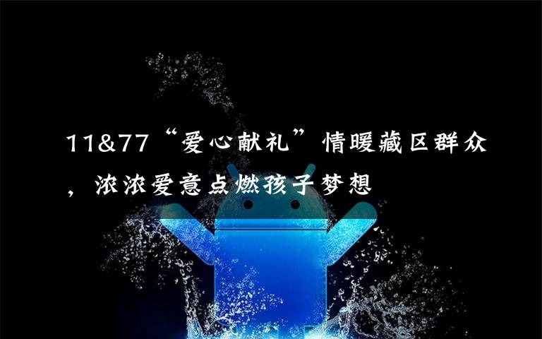 11&77“爱心献礼”情暖藏区群众，浓浓爱意点燃孩子梦想