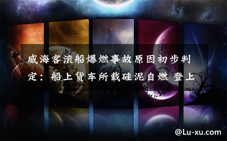 威海客滚船爆燃事故原因初步判定：船上货车所载硅泥自燃 登上网络热搜了！