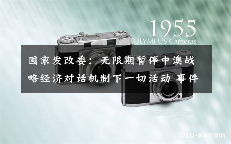 国家发改委：无限期暂停中澳战略经济对话机制下一切活动 事件详情始末介绍！