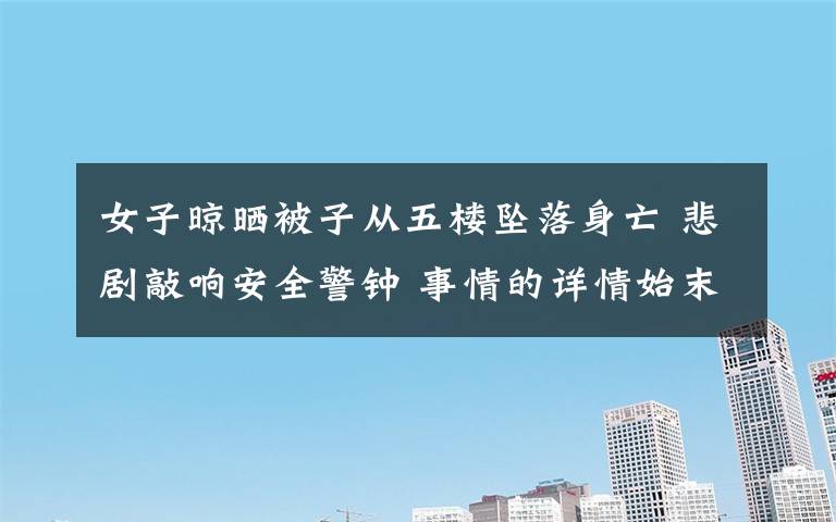 女子晾晒被子从五楼坠落身亡 悲剧敲响安全警钟 事情的详情始末是怎么样了！