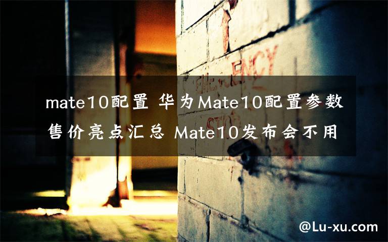 mate10配置 华为Mate10配置参数售价亮点汇总 Mate10发布会不用看了