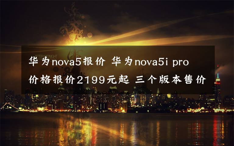 华为nova5报价 华为nova5i pro价格报价2199元起 三个版本售价汇总