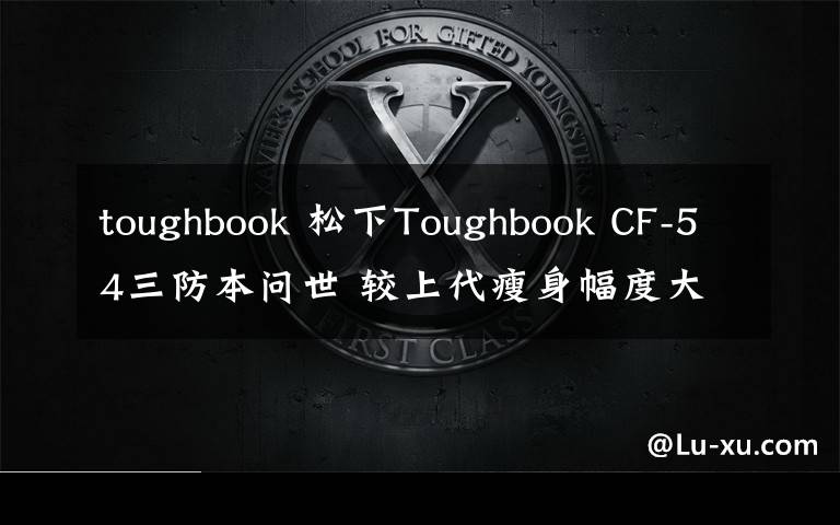 toughbook 松下Toughbook CF-54三防本问世 较上代瘦身幅度大