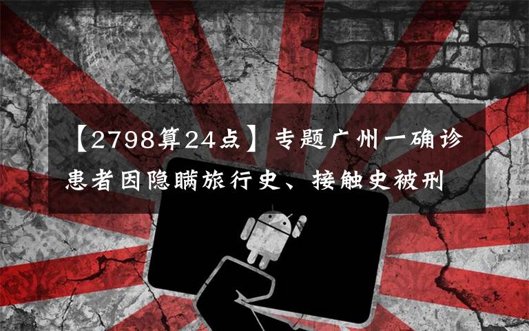 【2798算24点】专题广州一确诊患者因隐瞒旅行史、接触史被刑拘，还有这些行为将承担法律责任