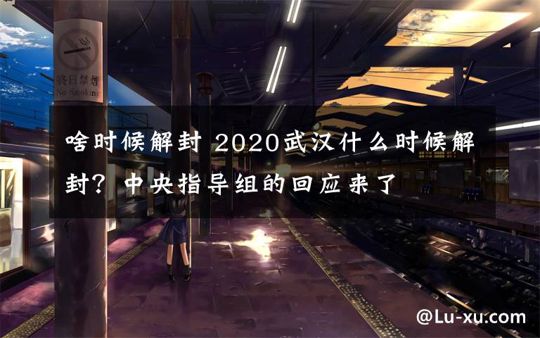 啥时候解封 2020武汉什么时候解封？中央指导组的回应来了