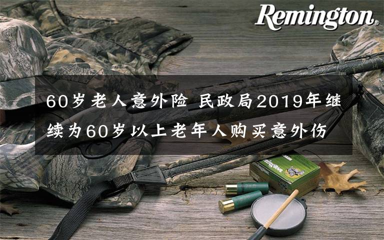 60岁老人意外险 民政局2019年继续为60岁以上老年人购买意外伤害险