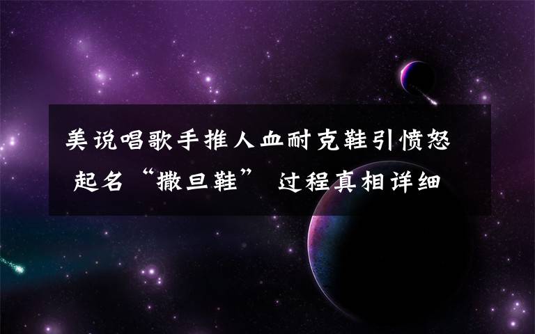 美说唱歌手推人血耐克鞋引愤怒 起名“撒旦鞋” 过程真相详细揭秘！