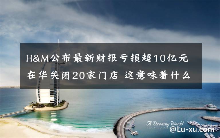H&M公布最新财报亏损超10亿元 在华关闭20家门店 这意味着什么?